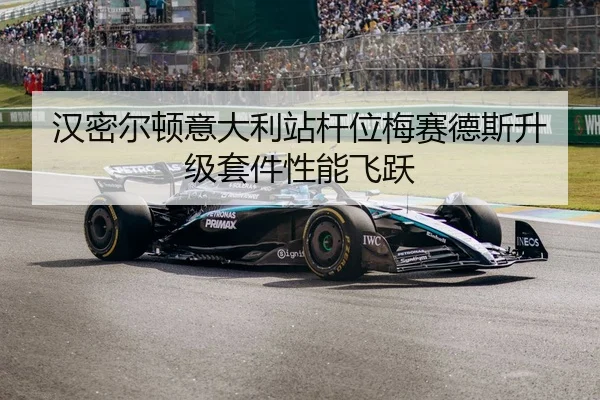 汉密尔顿意大利站杆位梅赛德斯升级套件性能飞跃